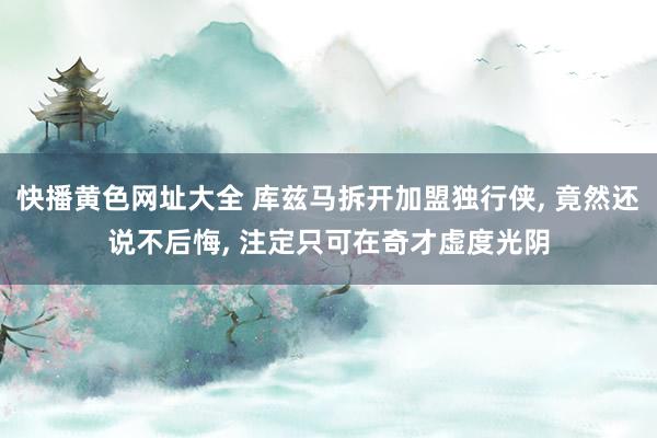 快播黄色网址大全 库兹马拆开加盟独行侠， 竟然还说不后悔， 注定只可在奇才虚度光阴