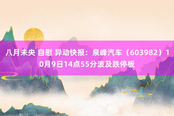 八月未央 自慰 异动快报：泉峰汽车（603982）10月9日14点55分波及跌停板