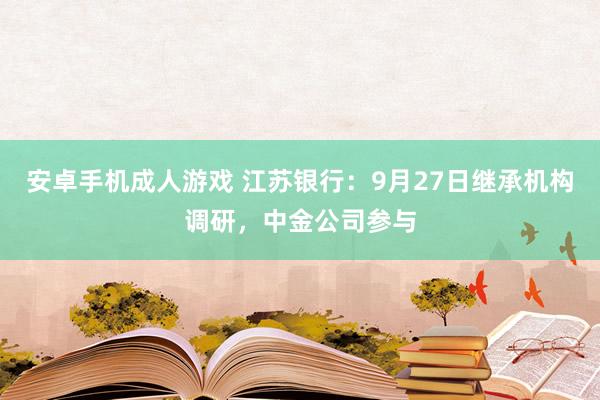 安卓手机成人游戏 江苏银行：9月27日继承机构调研，中金公司参与