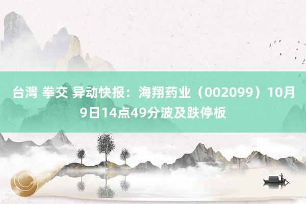 台灣 拳交 异动快报：海翔药业（002099）10月9日14点49分波及跌停板