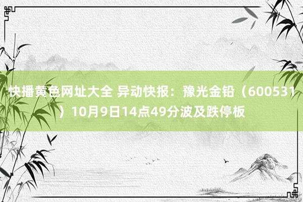 快播黄色网址大全 异动快报：豫光金铅（600531）10月9日14点49分波及跌停板