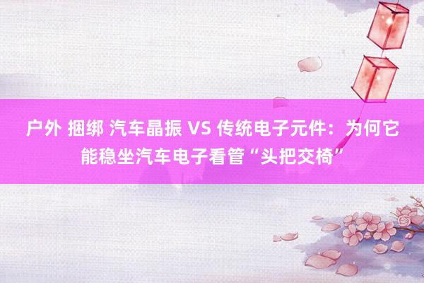 户外 捆绑 汽车晶振 VS 传统电子元件：为何它能稳坐汽车电子看管“头把交椅”