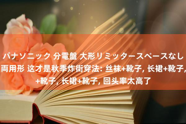 パナソニック 分電盤 大形リミッタースペースなし 露出・半埋込両用形 这才是秋季炸街穿法: 丝袜+靴子， 长裙+靴子， 回头率太高了