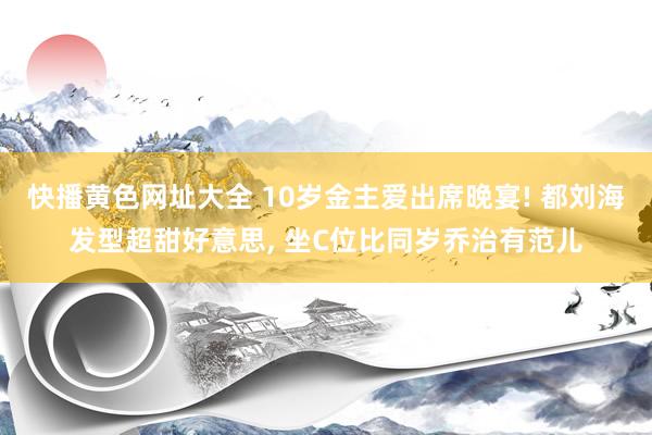 快播黄色网址大全 10岁金主爱出席晚宴! 都刘海发型超甜好意思， 坐C位比同岁乔治有范儿