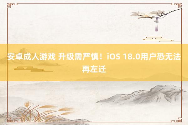 安卓成人游戏 升级需严慎！iOS 18.0用户恐无法再左迁