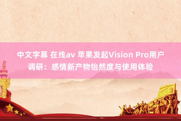 中文字幕 在线av 苹果发起Vision Pro用户调研：感情新产物怡然度与使用体验