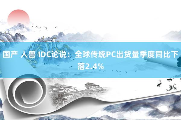 国产 人兽 IDC论说：全球传统PC出货量季度同比下落2.4%