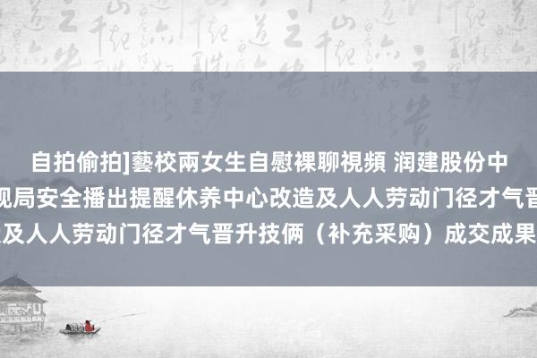 自拍偷拍]藝校兩女生自慰裸聊視頻 润建股份中标成果：甘肃省播送电视局安全播出提醒休养中心改造及人人劳动门径才气晋升技俩（补充采购）成交成果公告