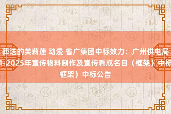 葬送的芙莉莲 动漫 省广集团中标效力：广州供电局2024-2025年宣传物料制作及宣传看成名目（框架）中标公告