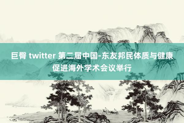 巨臀 twitter 第二届中国-东友邦民体质与健康促进海外学术会议举行