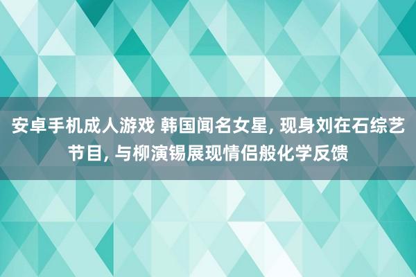 安卓手机成人游戏 韩国闻名女星, 现身刘在石综艺节目, 与柳演锡展现情侣般化学反馈