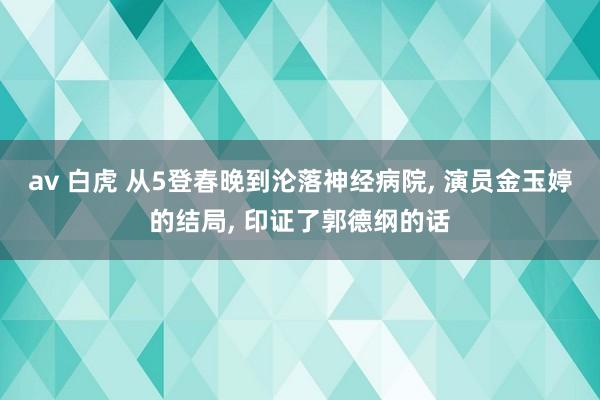 av 白虎 从5登春晚到沦落神经病院， 演员金玉婷的结局， 印证了郭德纲的话