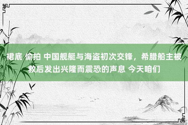 裙底 偷拍 中国舰艇与海盗初次交锋，希腊船主被救后发出兴隆而震恐的声息 今天咱们