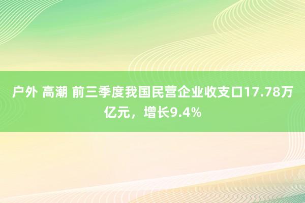 户外 高潮 前三季度我国民营企业收支口17.78万亿元，增长9.4%