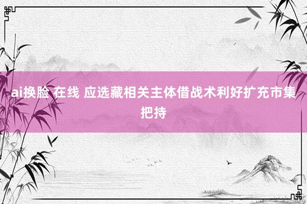 ai换脸 在线 应选藏相关主体借战术利好扩充市集把持