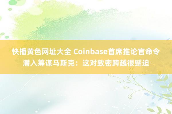 快播黄色网址大全 Coinbase首席推论官命令潜入筹谋马斯克：这对致密跨越很蹙迫