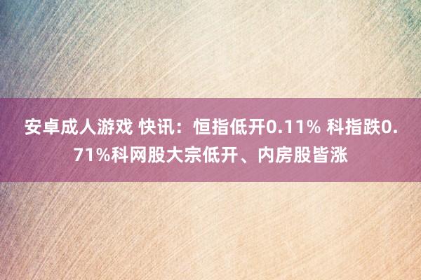 安卓成人游戏 快讯：恒指低开0.11% 科指跌0.71%科网股大宗低开、内房股皆涨