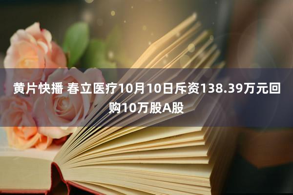 黄片快播 春立医疗10月10日斥资138.39万元回购10万股A股