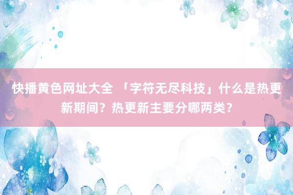 快播黄色网址大全 「字符无尽科技」什么是热更新期间？热更新主要分哪两类？