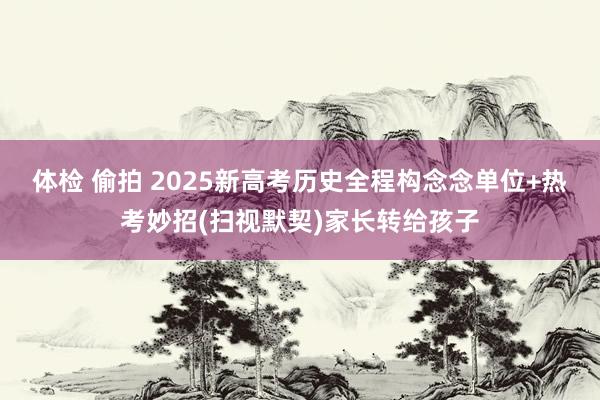 体检 偷拍 2025新高考历史全程构念念单位+热考妙招(扫视默契)家长转给孩子