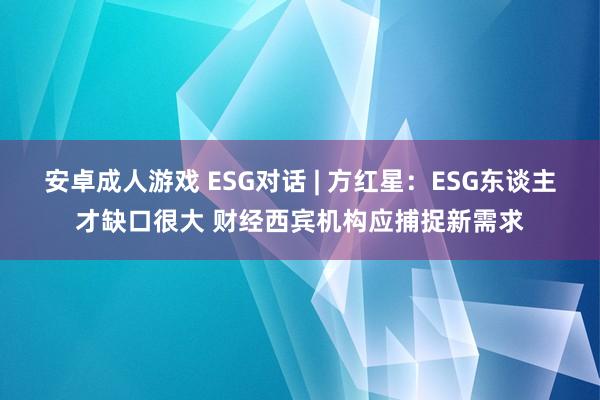 安卓成人游戏 ESG对话 | 方红星：ESG东谈主才缺口很大 财经西宾机构应捕捉新需求