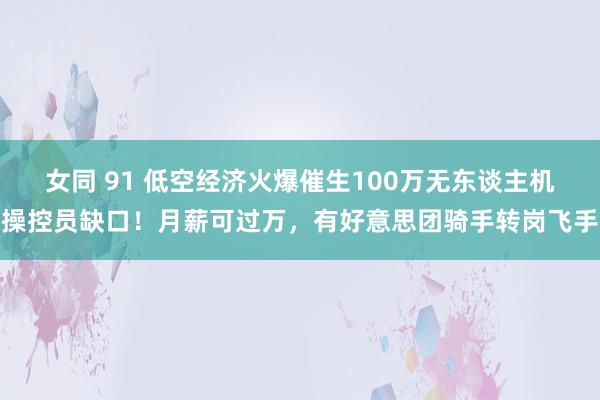 女同 91 低空经济火爆催生100万无东谈主机操控员缺口！月薪可过万，有好意思团骑手转岗飞手