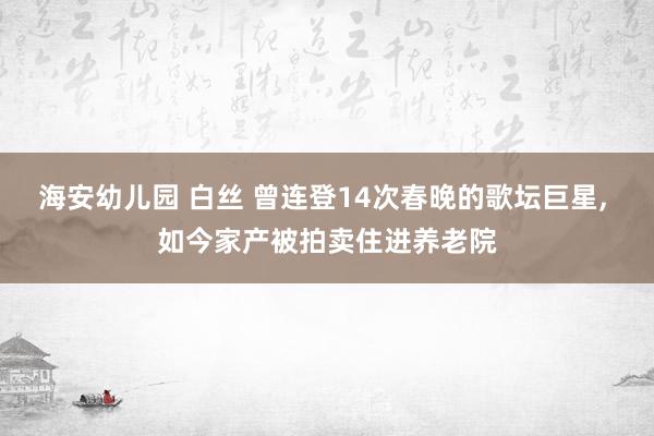 海安幼儿园 白丝 曾连登14次春晚的歌坛巨星, 如今家产被拍卖住进养老院