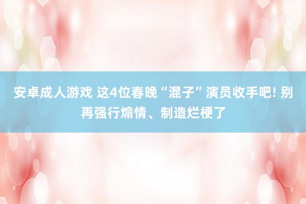 安卓成人游戏 这4位春晚“混子”演员收手吧! 别再强行煽情、制造烂梗了