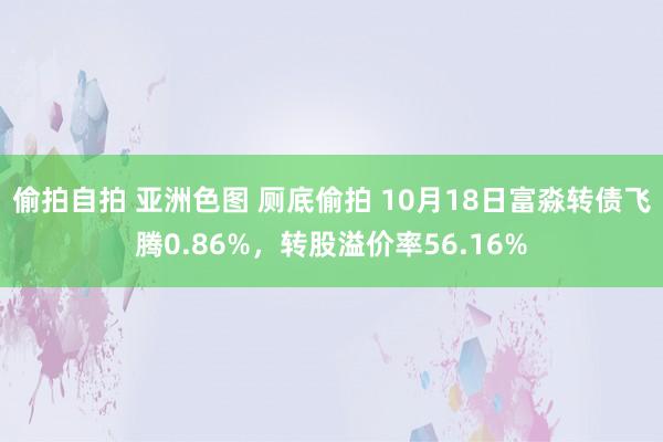 偷拍自拍 亚洲色图 厕底偷拍 10月18日富淼转债飞腾0.86%，转股溢价率56.16%