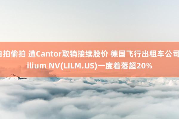 自拍偷拍 遭Cantor取销接续股价 德国飞行出租车公司Lilium NV(LILM.US)一度着落超20%