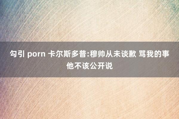 勾引 porn 卡尔斯多普:穆帅从未谈歉 骂我的事他不该公开说