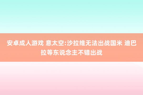 安卓成人游戏 意太空:沙拉维无法出战国米 迪巴拉等东说念主不错出战