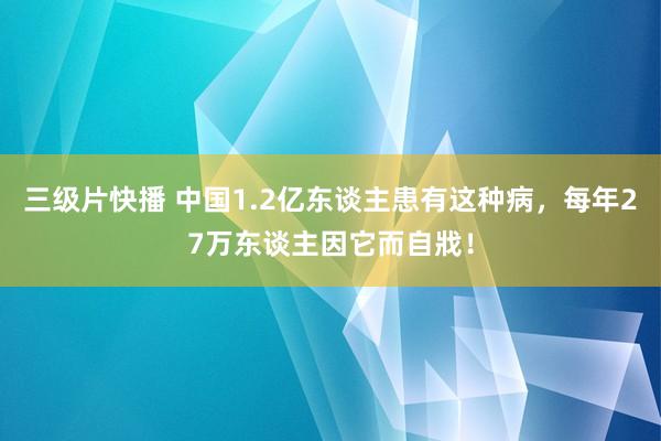 三级片快播 中国1.2亿东谈主患有这种病，每年27万东谈主因它而自戕！