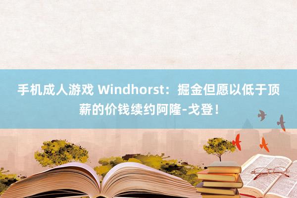 手机成人游戏 Windhorst：掘金但愿以低于顶薪的价钱续约阿隆-戈登！