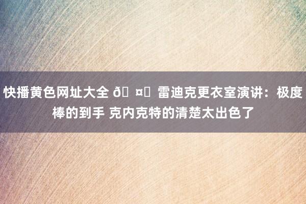 快播黄色网址大全 🤗雷迪克更衣室演讲：极度棒的到手 克内克特的清楚太出色了