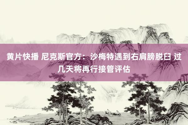 黄片快播 尼克斯官方：沙梅特遇到右肩膀脱臼 过几天将再行接管评估