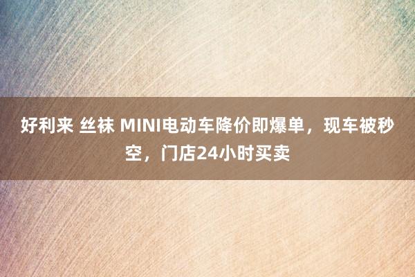 好利来 丝袜 MINI电动车降价即爆单，现车被秒空，门店24小时买卖