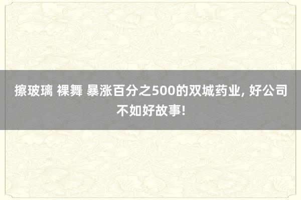 擦玻璃 裸舞 暴涨百分之500的双城药业， 好公司不如好故事!