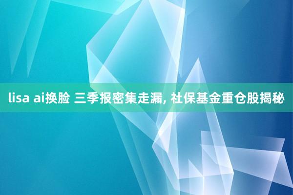 lisa ai换脸 三季报密集走漏, 社保基金重仓股揭秘