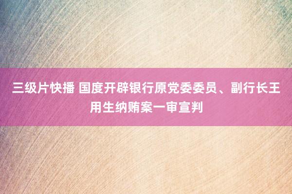 三级片快播 国度开辟银行原党委委员、副行长王用生纳贿案一审宣判