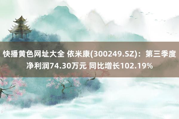 快播黄色网址大全 依米康(300249.SZ)：第三季度净利润74.30万元 同比增长102.19%