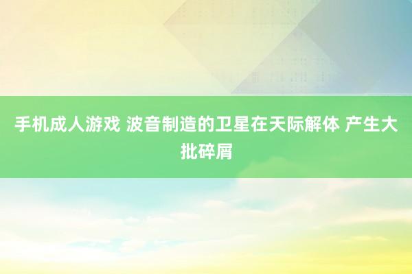 手机成人游戏 波音制造的卫星在天际解体 产生大批碎屑