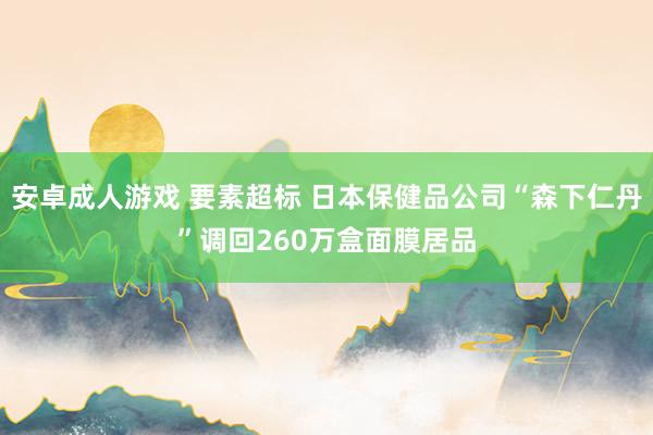 安卓成人游戏 要素超标 日本保健品公司“森下仁丹”调回260万盒面膜居品