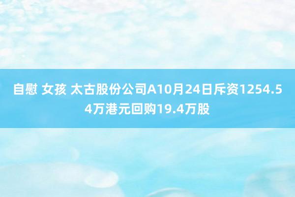 自慰 女孩 太古股份公司A10月24日斥资1254.54万港元回购19.4万股