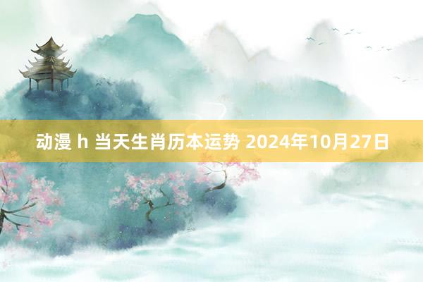 动漫 h 当天生肖历本运势 2024年10月27日