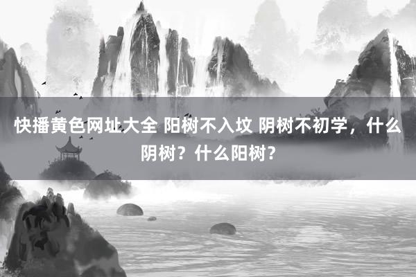 快播黄色网址大全 阳树不入坟 阴树不初学，什么阴树？什么阳树？