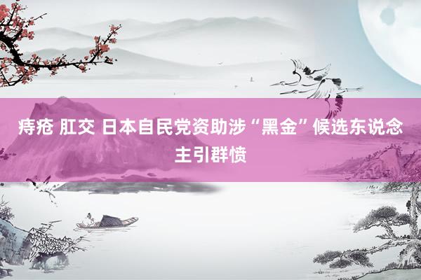 痔疮 肛交 日本自民党资助涉“黑金”候选东说念主引群愤