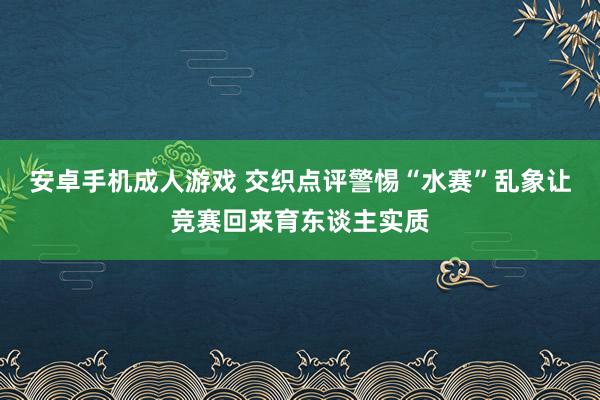 安卓手机成人游戏 交织点评警惕“水赛”乱象让竞赛回来育东谈主实质