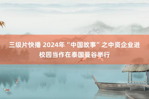 三级片快播 2024年“中国故事”之中资企业进校园当作在泰国曼谷举行