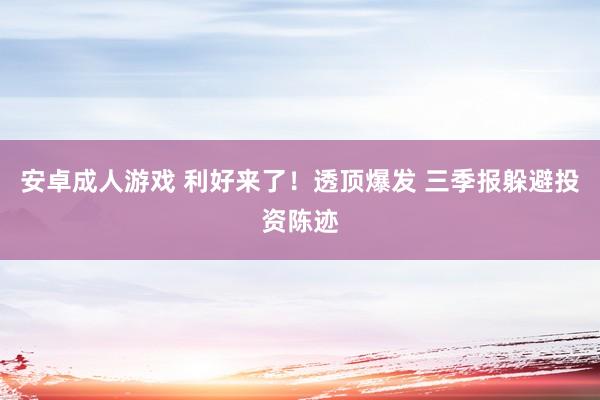 安卓成人游戏 利好来了！透顶爆发 三季报躲避投资陈迹